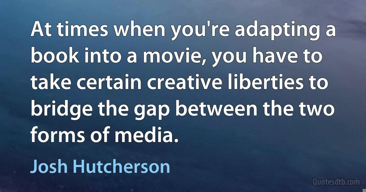 At times when you're adapting a book into a movie, you have to take certain creative liberties to bridge the gap between the two forms of media. (Josh Hutcherson)