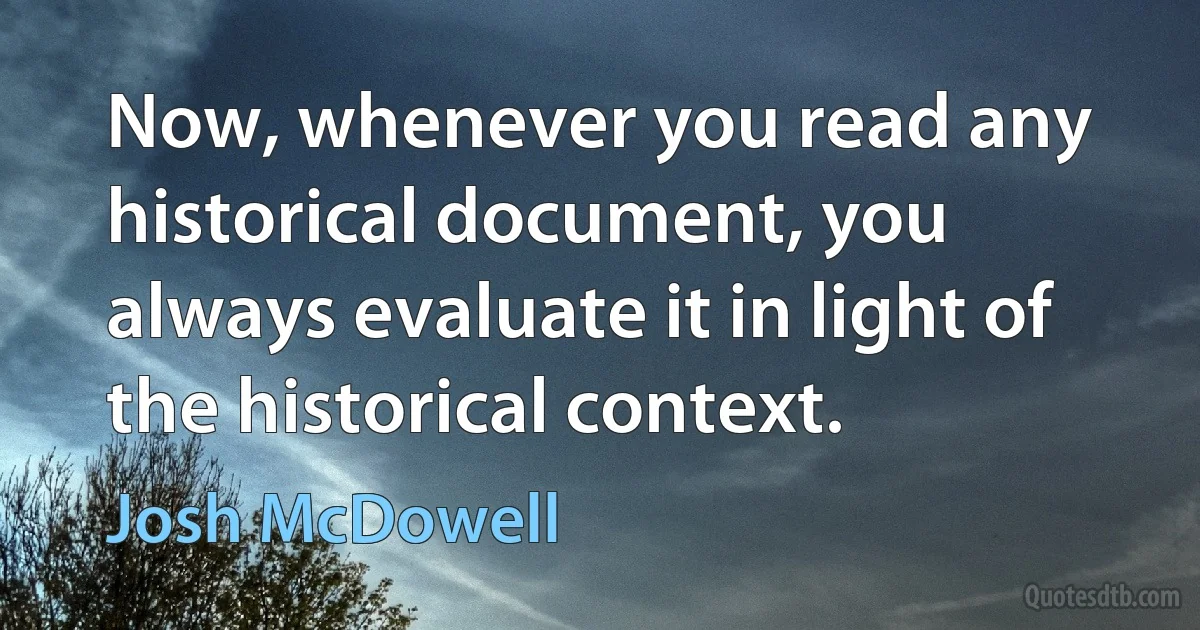 Now, whenever you read any historical document, you always evaluate it in light of the historical context. (Josh McDowell)