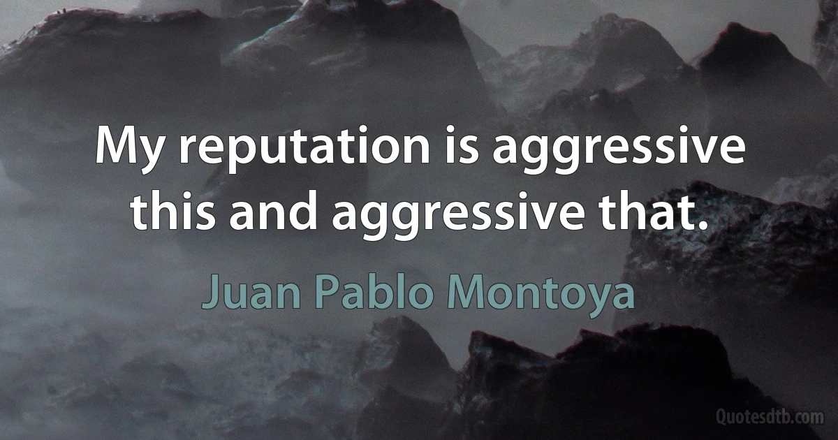 My reputation is aggressive this and aggressive that. (Juan Pablo Montoya)