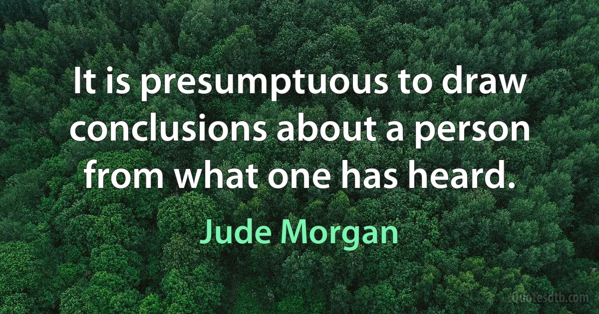 It is presumptuous to draw conclusions about a person from what one has heard. (Jude Morgan)