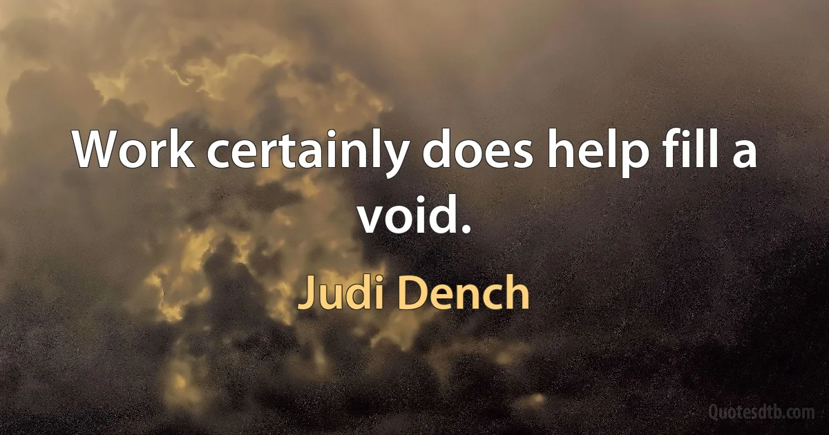 Work certainly does help fill a void. (Judi Dench)