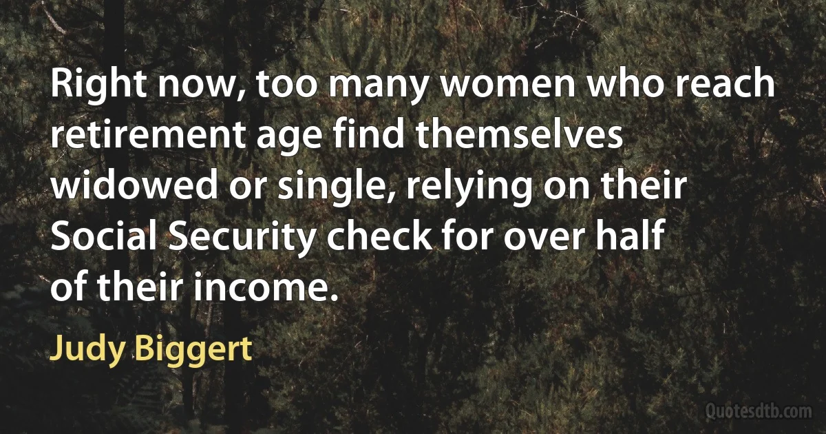 Right now, too many women who reach retirement age find themselves widowed or single, relying on their Social Security check for over half of their income. (Judy Biggert)