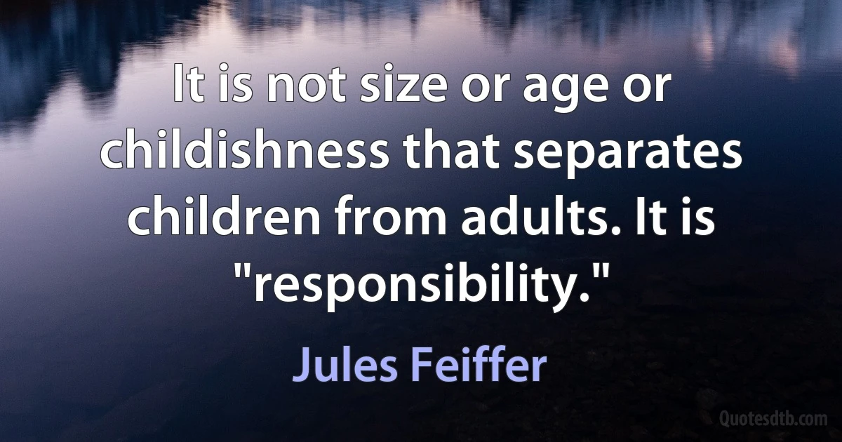 It is not size or age or childishness that separates children from adults. It is "responsibility." (Jules Feiffer)