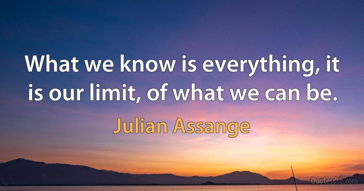 What we know is everything, it is our limit, of what we can be. (Julian Assange)