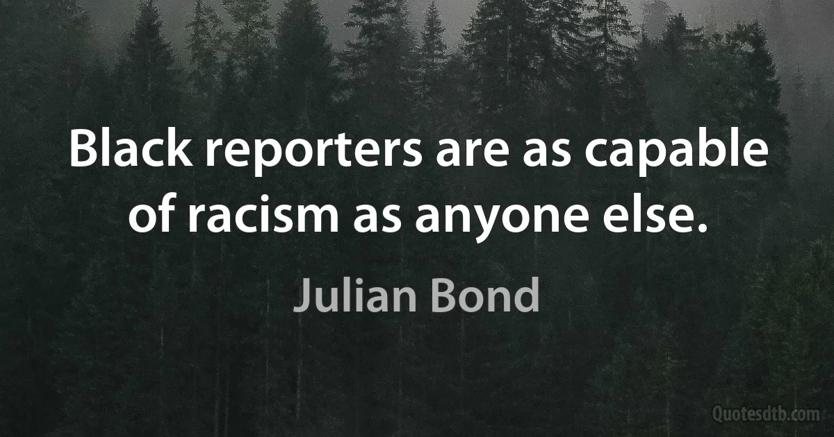 Black reporters are as capable of racism as anyone else. (Julian Bond)