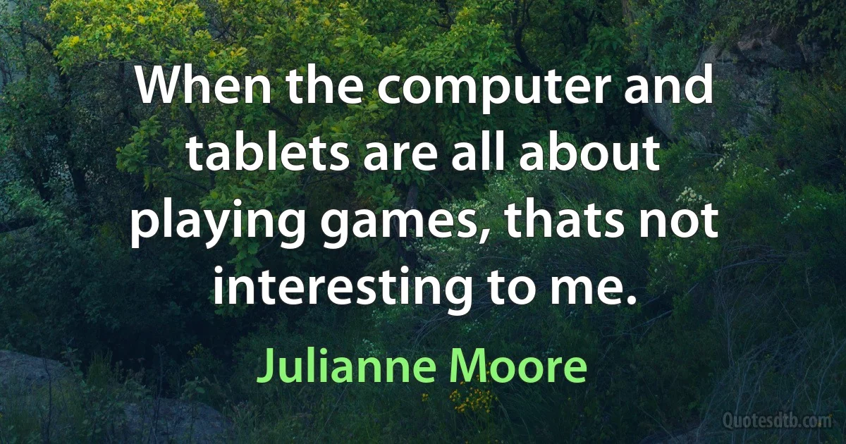 When the computer and tablets are all about playing games, thats not interesting to me. (Julianne Moore)