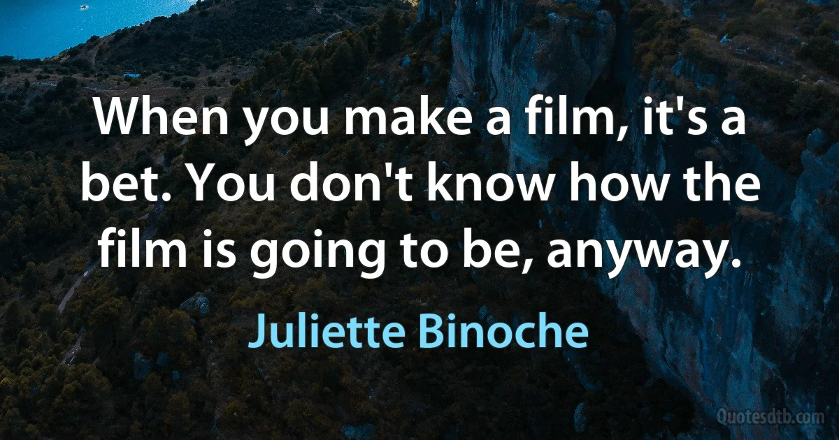 When you make a film, it's a bet. You don't know how the film is going to be, anyway. (Juliette Binoche)