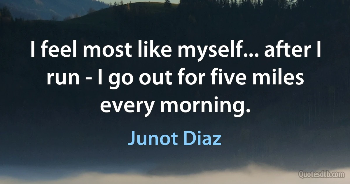 I feel most like myself... after I run - I go out for five miles every morning. (Junot Diaz)