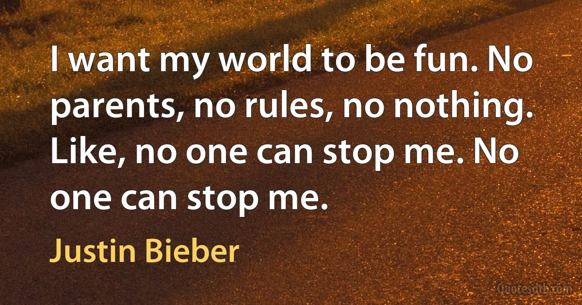 I want my world to be fun. No parents, no rules, no nothing. Like, no one can stop me. No one can stop me. (Justin Bieber)