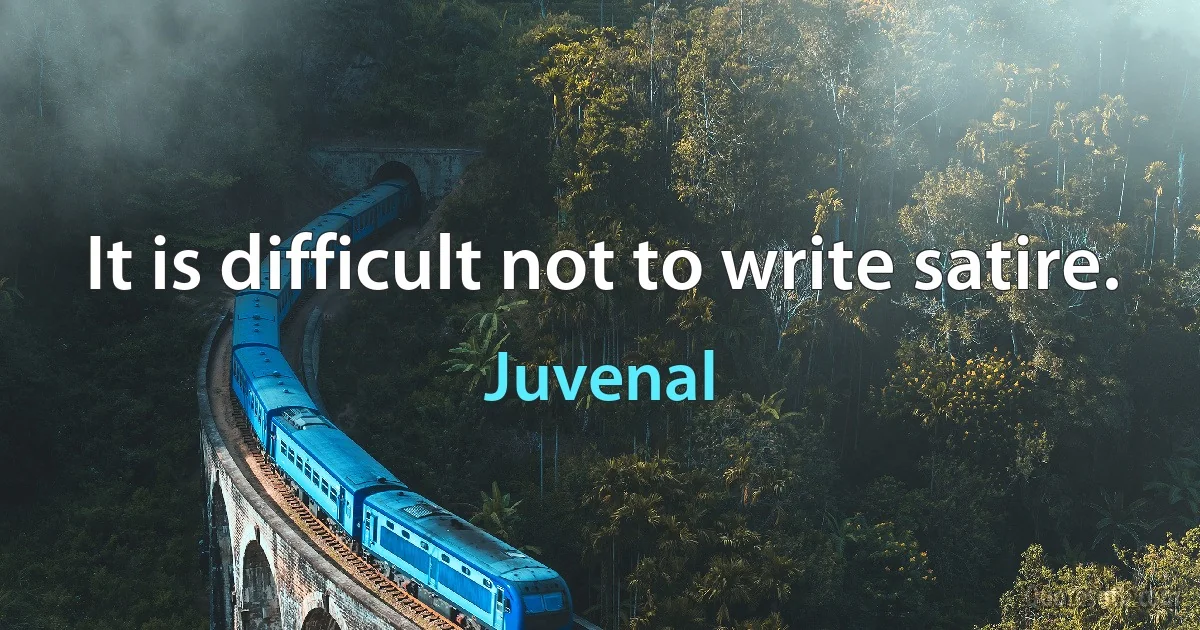 It is difficult not to write satire. (Juvenal)