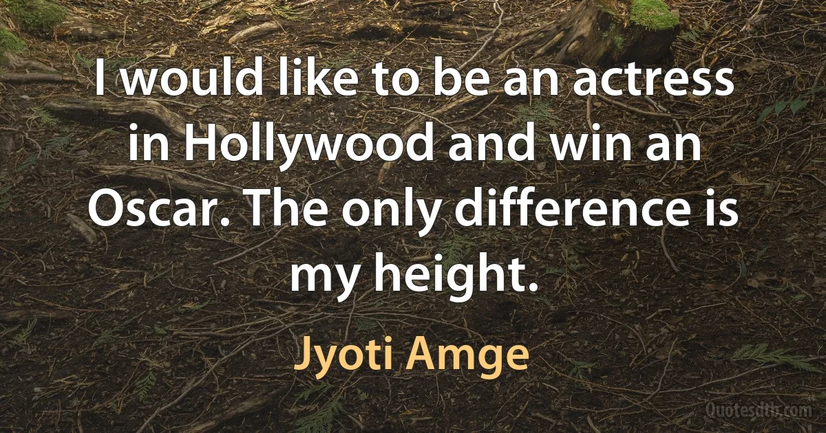 I would like to be an actress in Hollywood and win an Oscar. The only difference is my height. (Jyoti Amge)