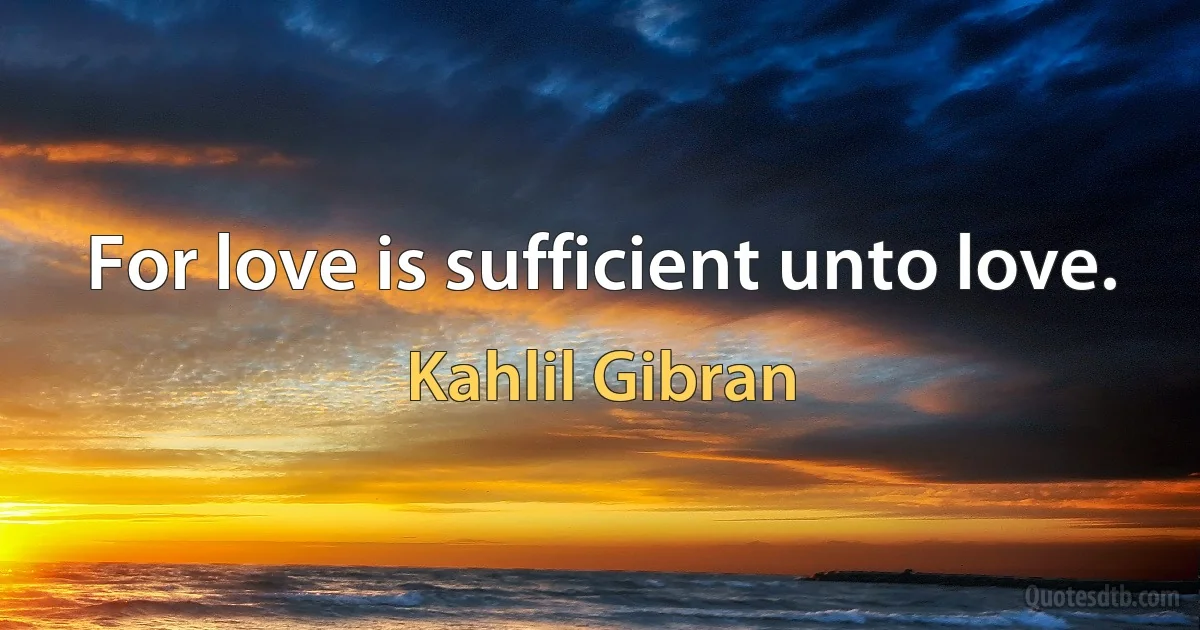 For love is sufficient unto love. (Kahlil Gibran)