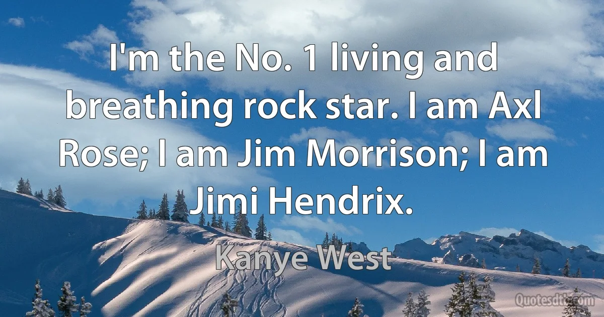 I'm the No. 1 living and breathing rock star. I am Axl Rose; I am Jim Morrison; I am Jimi Hendrix. (Kanye West)