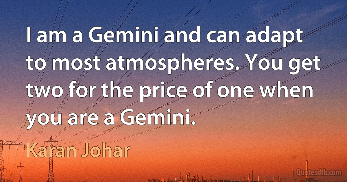 I am a Gemini and can adapt to most atmospheres. You get two for the price of one when you are a Gemini. (Karan Johar)