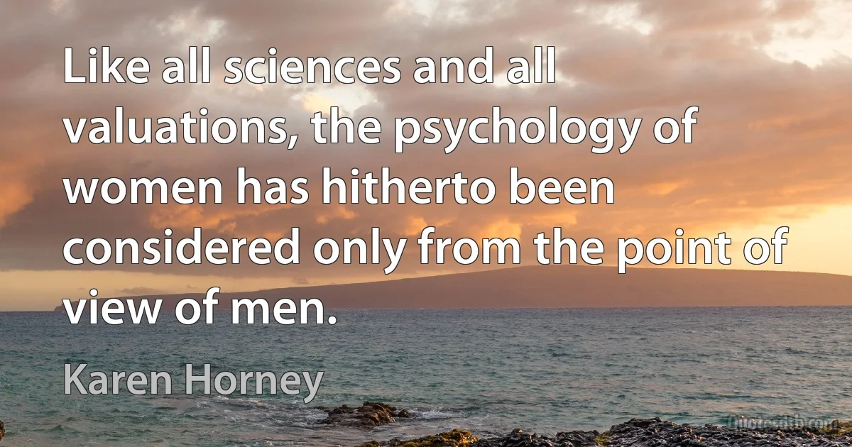 Like all sciences and all valuations, the psychology of women has hitherto been considered only from the point of view of men. (Karen Horney)