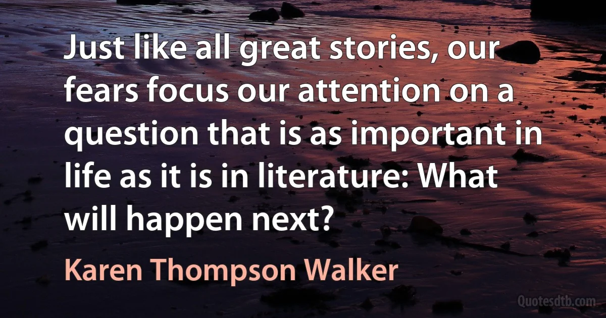 Just like all great stories, our fears focus our attention on a question that is as important in life as it is in literature: What will happen next? (Karen Thompson Walker)