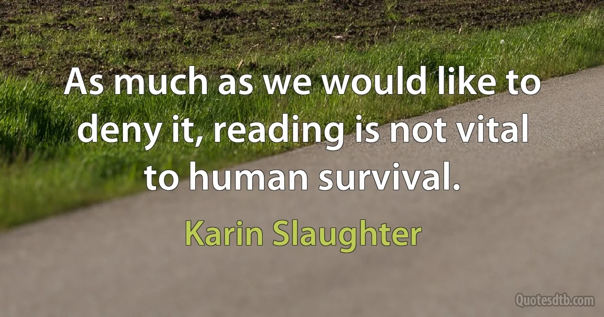 As much as we would like to deny it, reading is not vital to human survival. (Karin Slaughter)