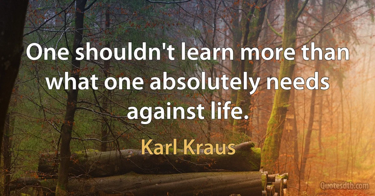 One shouldn't learn more than what one absolutely needs against life. (Karl Kraus)