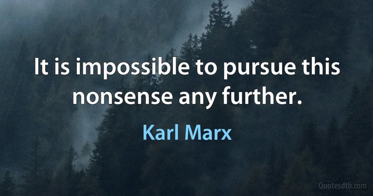 It is impossible to pursue this nonsense any further. (Karl Marx)