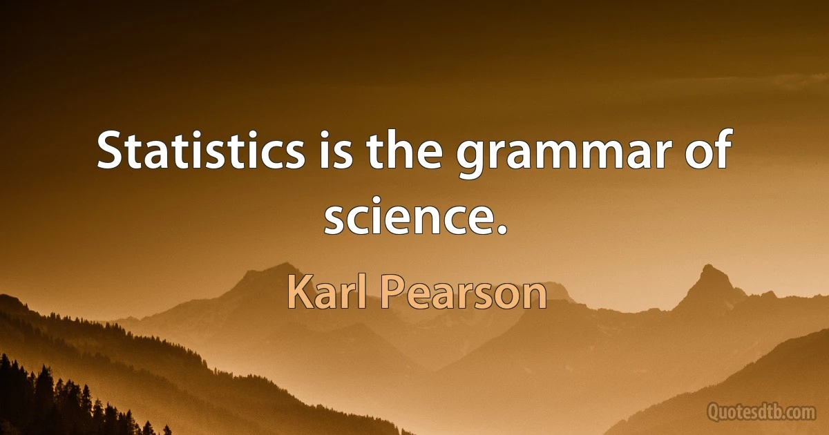 Statistics is the grammar of science. (Karl Pearson)