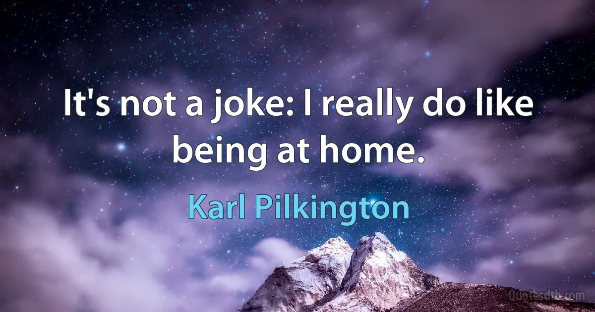 It's not a joke: I really do like being at home. (Karl Pilkington)