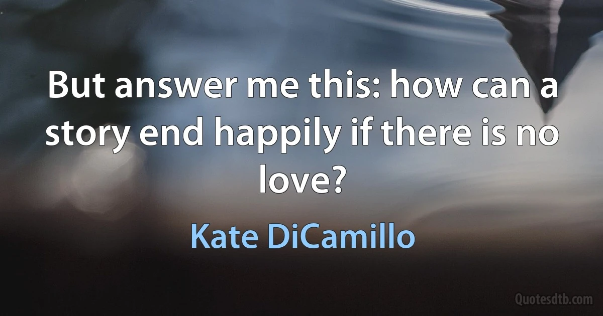 But answer me this: how can a story end happily if there is no love? (Kate DiCamillo)