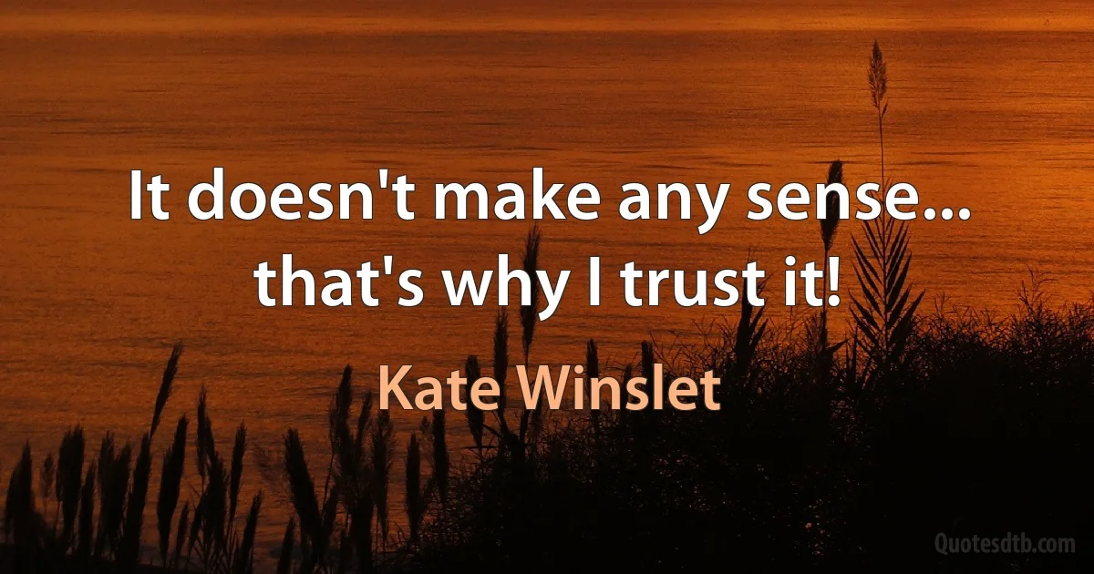 It doesn't make any sense... that's why I trust it! (Kate Winslet)