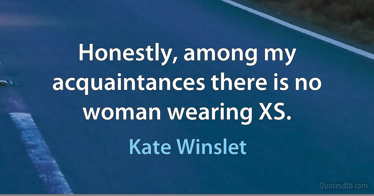 Honestly, among my acquaintances there is no woman wearing XS. (Kate Winslet)