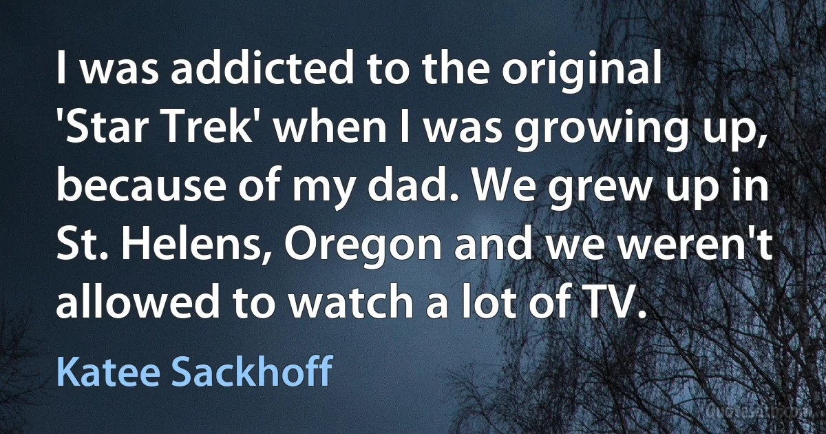 I was addicted to the original 'Star Trek' when I was growing up, because of my dad. We grew up in St. Helens, Oregon and we weren't allowed to watch a lot of TV. (Katee Sackhoff)