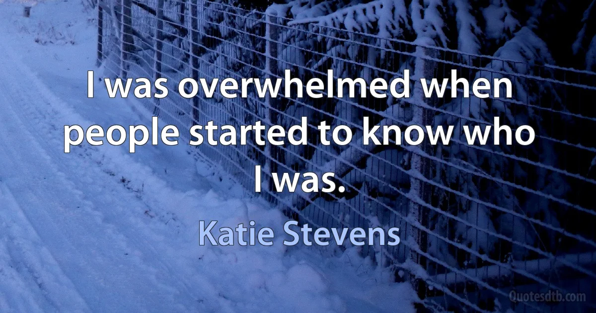 I was overwhelmed when people started to know who I was. (Katie Stevens)