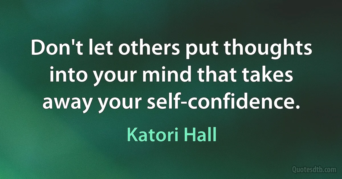 Don't let others put thoughts into your mind that takes away your self-confidence. (Katori Hall)