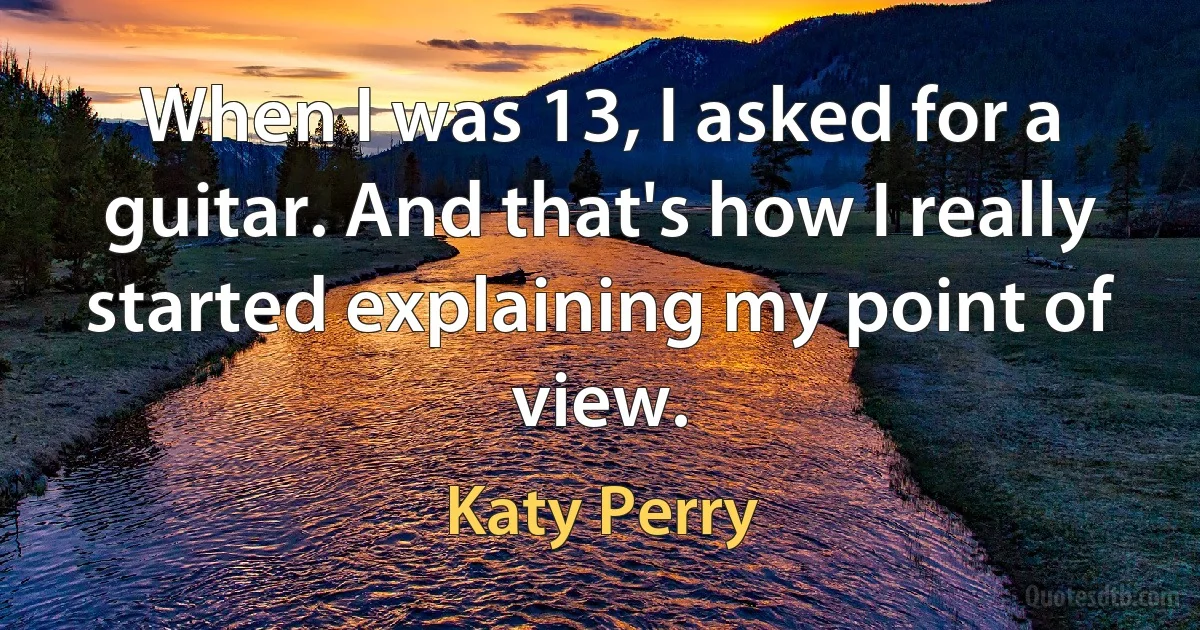 When I was 13, I asked for a guitar. And that's how I really started explaining my point of view. (Katy Perry)