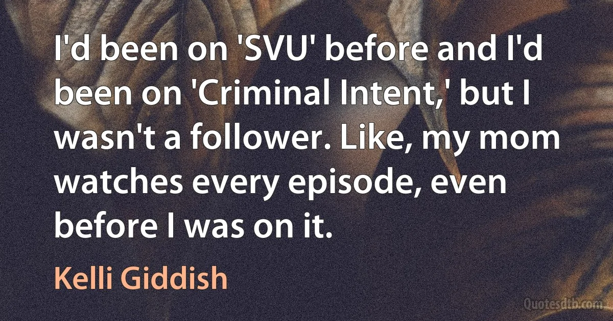 I'd been on 'SVU' before and I'd been on 'Criminal Intent,' but I wasn't a follower. Like, my mom watches every episode, even before I was on it. (Kelli Giddish)