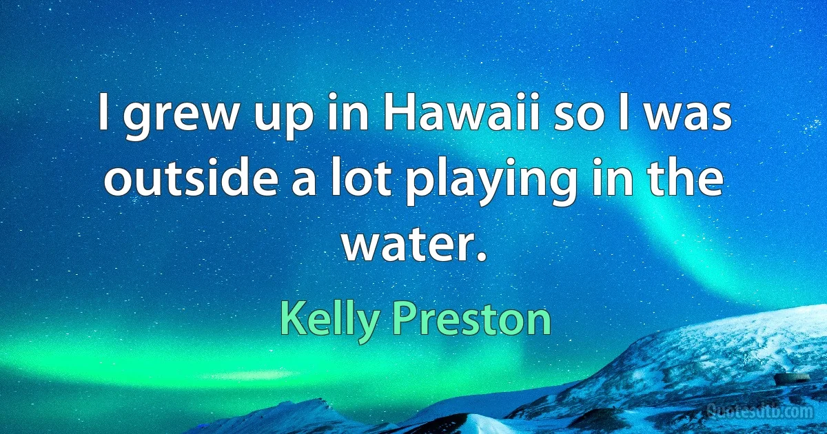 I grew up in Hawaii so I was outside a lot playing in the water. (Kelly Preston)