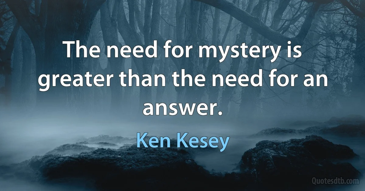 The need for mystery is greater than the need for an answer. (Ken Kesey)