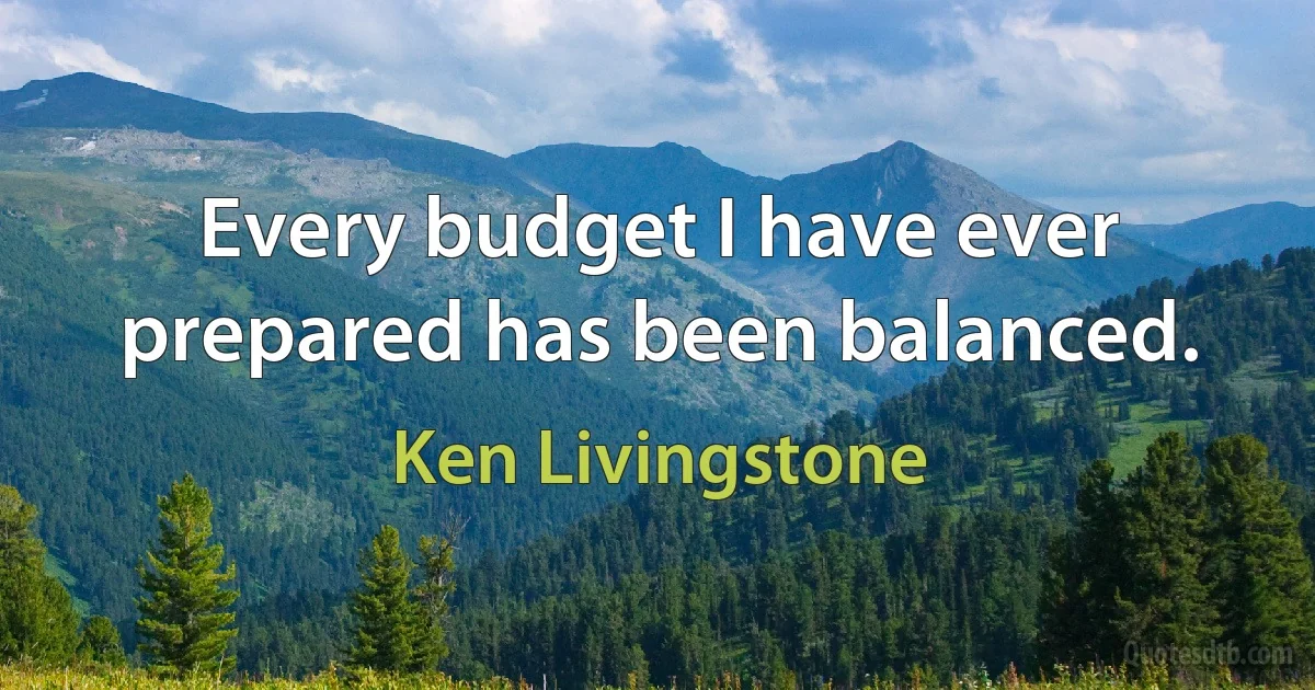 Every budget I have ever prepared has been balanced. (Ken Livingstone)