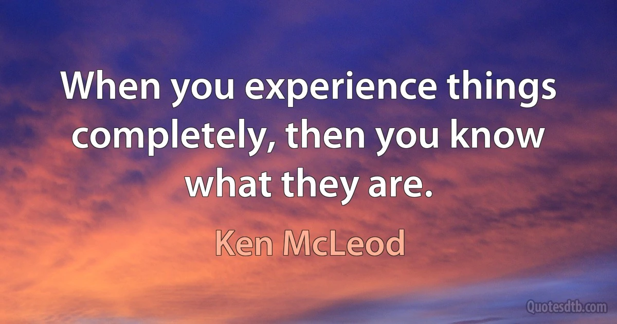 When you experience things completely, then you know what they are. (Ken McLeod)