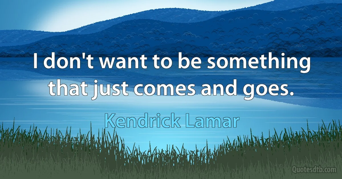 I don't want to be something that just comes and goes. (Kendrick Lamar)