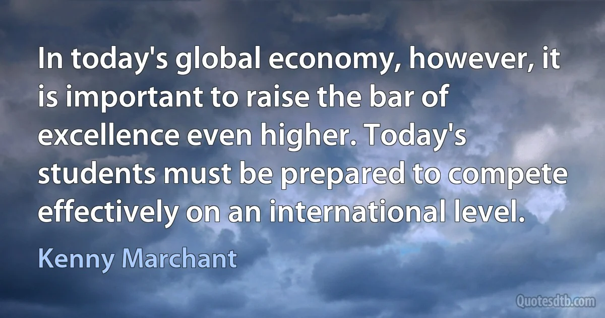 In today's global economy, however, it is important to raise the bar of excellence even higher. Today's students must be prepared to compete effectively on an international level. (Kenny Marchant)