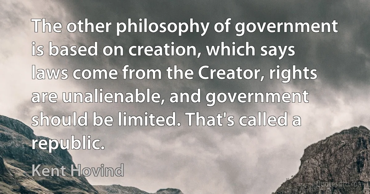 The other philosophy of government is based on creation, which says laws come from the Creator, rights are unalienable, and government should be limited. That's called a republic. (Kent Hovind)