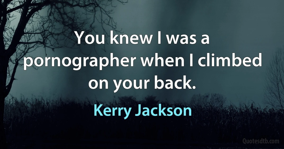 You knew I was a pornographer when I climbed on your back. (Kerry Jackson)