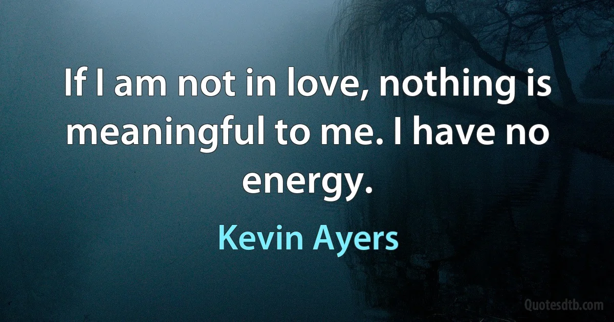 If I am not in love, nothing is meaningful to me. I have no energy. (Kevin Ayers)