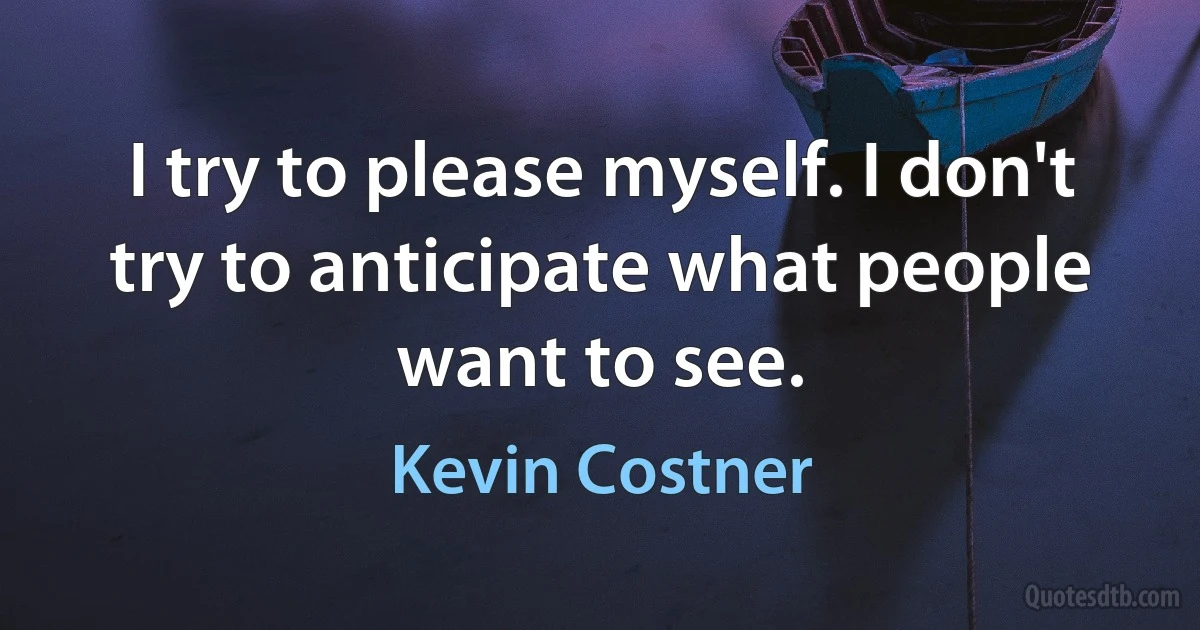 I try to please myself. I don't try to anticipate what people want to see. (Kevin Costner)