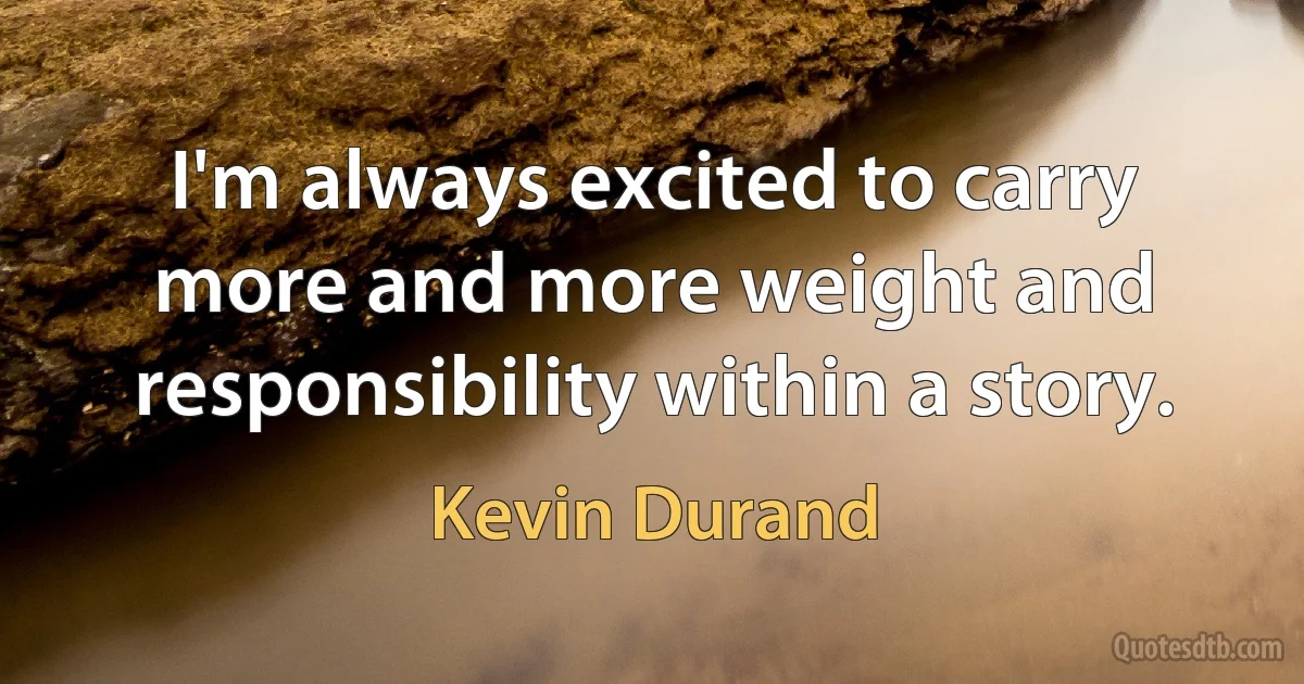 I'm always excited to carry more and more weight and responsibility within a story. (Kevin Durand)