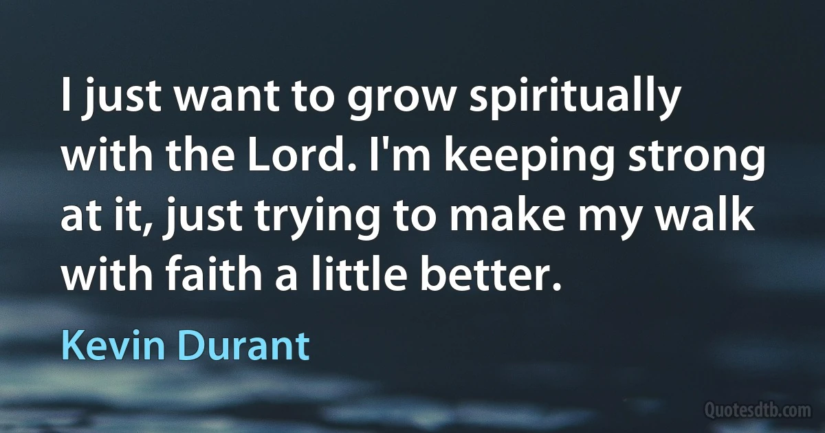 I just want to grow spiritually with the Lord. I'm keeping strong at it, just trying to make my walk with faith a little better. (Kevin Durant)