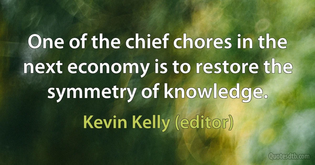 One of the chief chores in the next economy is to restore the symmetry of knowledge. (Kevin Kelly (editor))