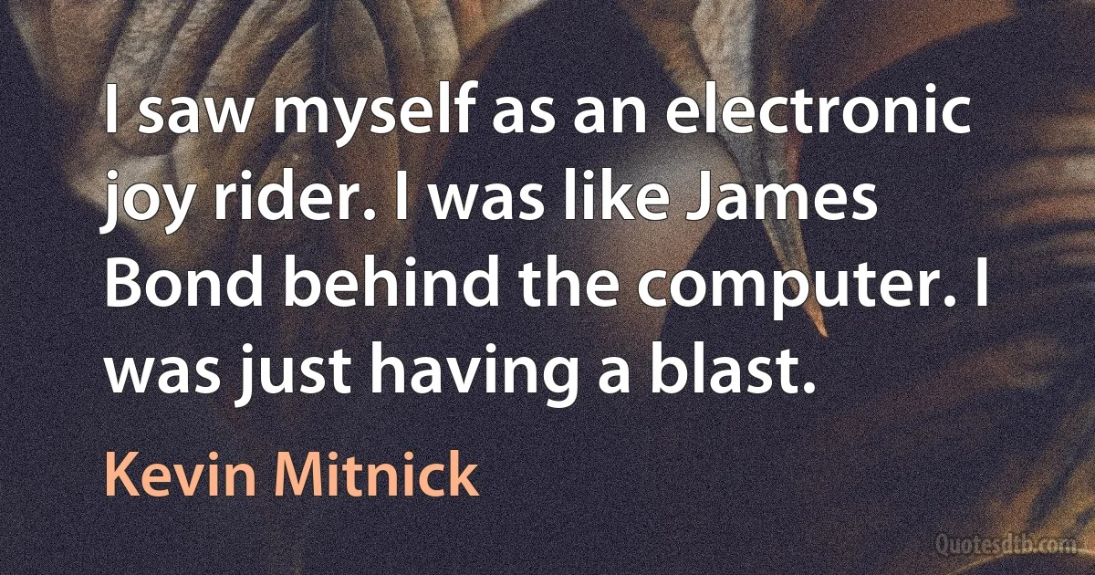 I saw myself as an electronic joy rider. I was like James Bond behind the computer. I was just having a blast. (Kevin Mitnick)