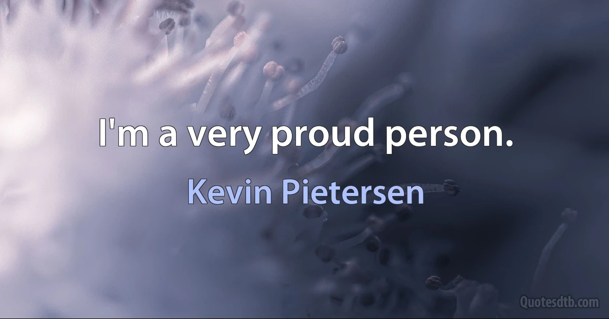 I'm a very proud person. (Kevin Pietersen)