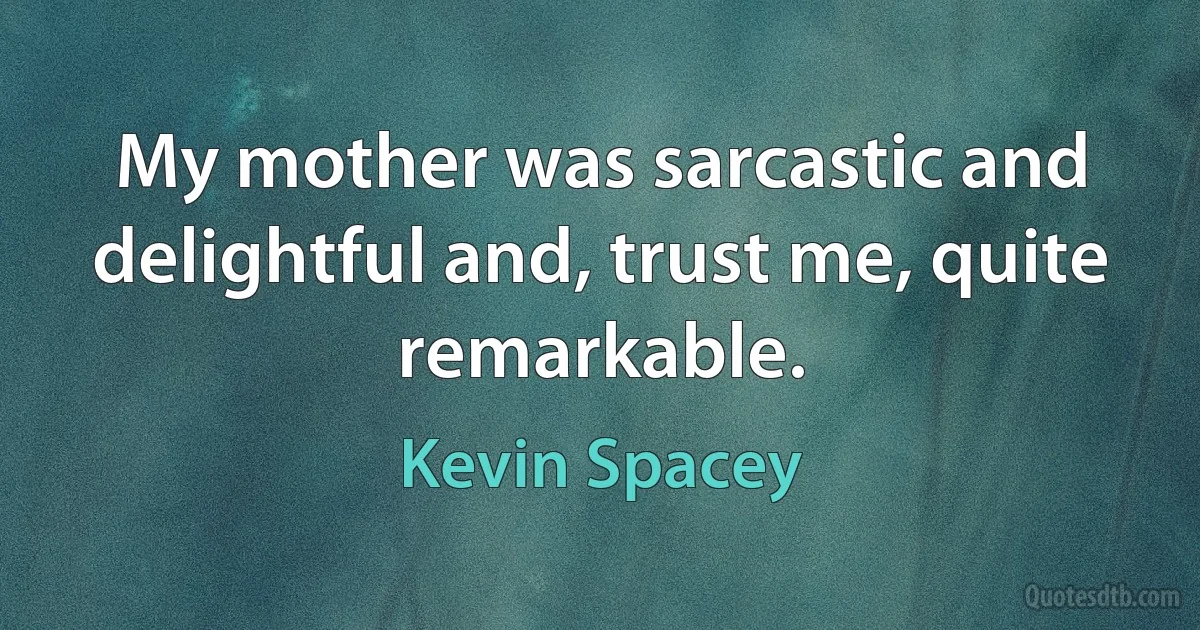 My mother was sarcastic and delightful and, trust me, quite remarkable. (Kevin Spacey)