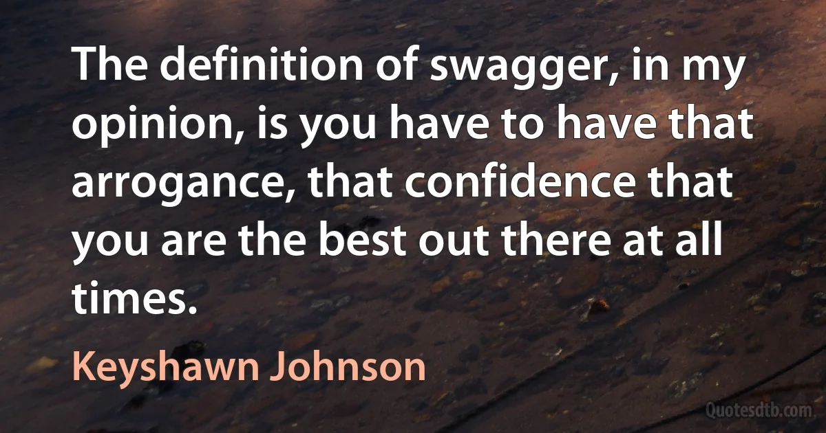 The definition of swagger, in my opinion, is you have to have that arrogance, that confidence that you are the best out there at all times. (Keyshawn Johnson)